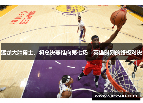 猛龙大胜勇士，将总决赛推向第七场：英雄时刻的终极对决