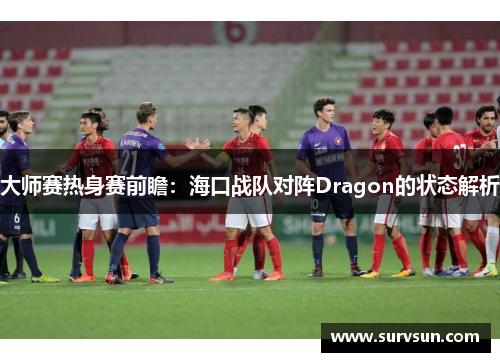 大师赛热身赛前瞻：海口战队对阵Dragon的状态解析
