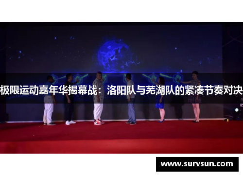 极限运动嘉年华揭幕战：洛阳队与芜湖队的紧凑节奏对决
