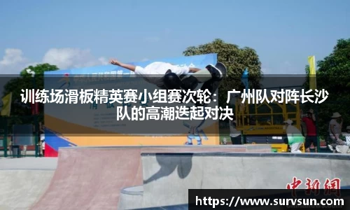 训练场滑板精英赛小组赛次轮：广州队对阵长沙队的高潮迭起对决