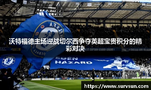 沃特福德主场迎战切尔西争夺英超宝贵积分的精彩对决